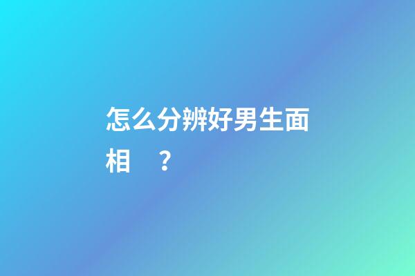 怎么分辨好男生面相？